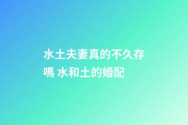 水土夫妻真的不久存嗎 水和土的婚配